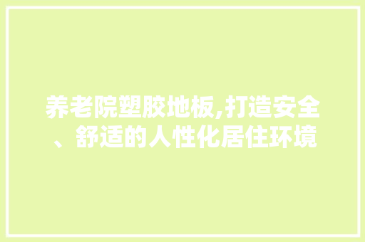 养老院塑胶地板,打造安全、舒适的人性化居住环境