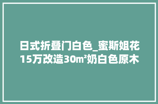 日式折叠门白色_蜜斯姐花15万改造30㎡奶白色原木色的muji日系小家