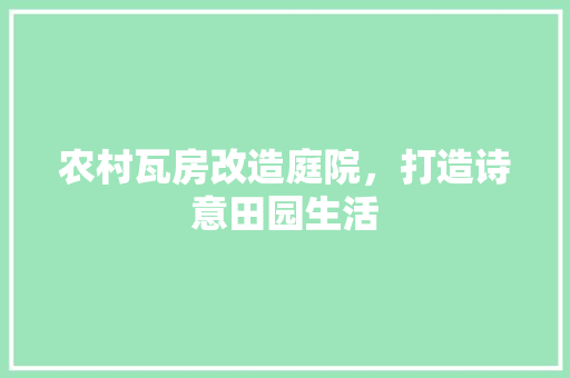 农村瓦房改造庭院，打造诗意田园生活