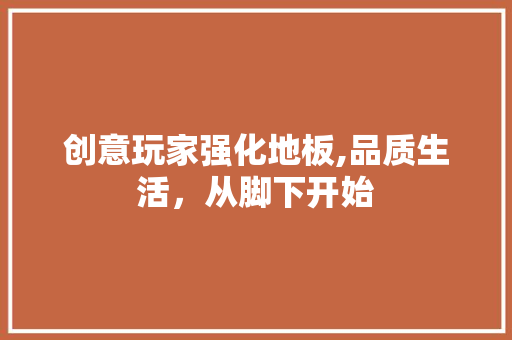 创意玩家强化地板,品质生活，从脚下开始