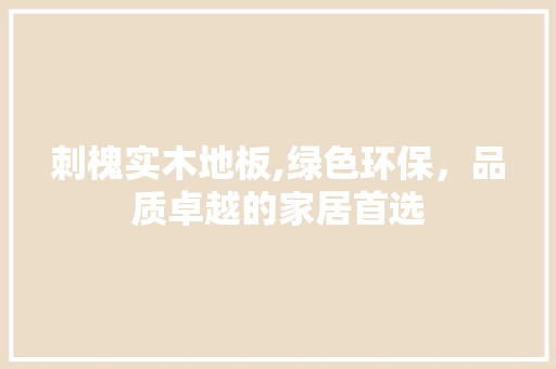 刺槐实木地板,绿色环保，品质卓越的家居首选
