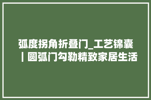 弧度拐角折叠门_工艺锦囊｜圆弧门勾勒精致家居生活的弧度