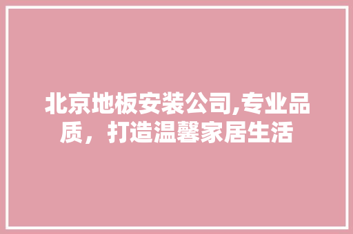 北京地板安装公司,专业品质，打造温馨家居生活