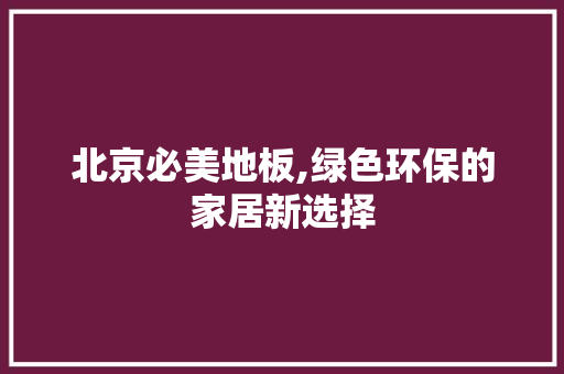 北京必美地板,绿色环保的家居新选择