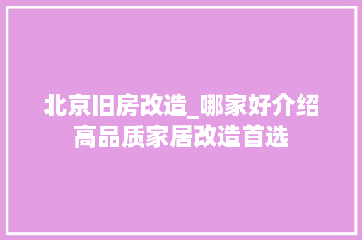 北京旧房改造_哪家好介绍高品质家居改造首选