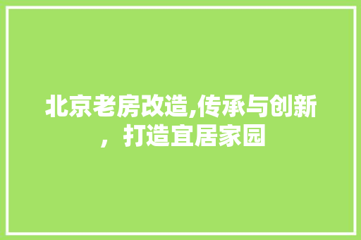 北京老房改造,传承与创新，打造宜居家园