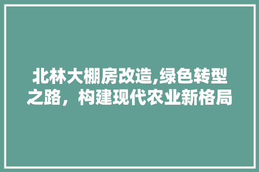 北林大棚房改造,绿色转型之路，构建现代农业新格局