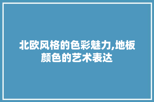 北欧风格的色彩魅力,地板颜色的艺术表达