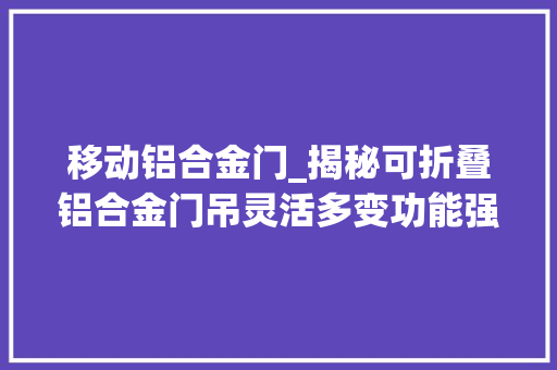 移动铝合金门_揭秘可折叠铝合金门吊灵活多变功能强吊运从此轻松
