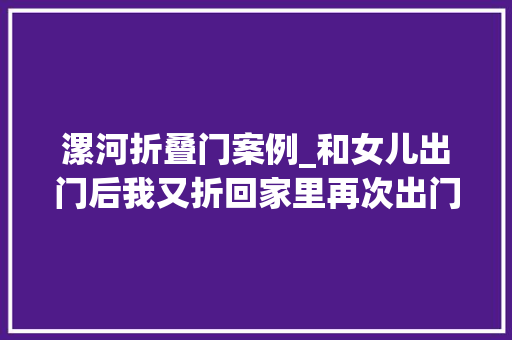 漯河折叠门案例_和女儿出门后我又折回家里再次出门的时刻忘拿了一件器械