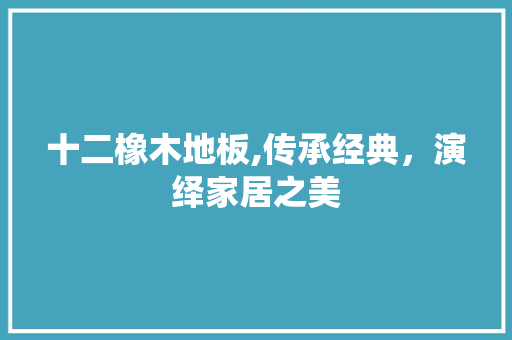 十二橡木地板,传承经典，演绎家居之美