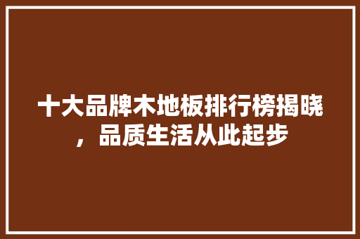 十大品牌木地板排行榜揭晓，品质生活从此起步