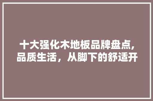 十大强化木地板品牌盘点,品质生活，从脚下的舒适开始