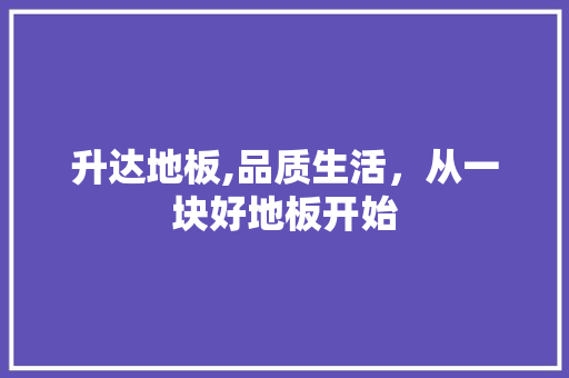 升达地板,品质生活，从一块好地板开始