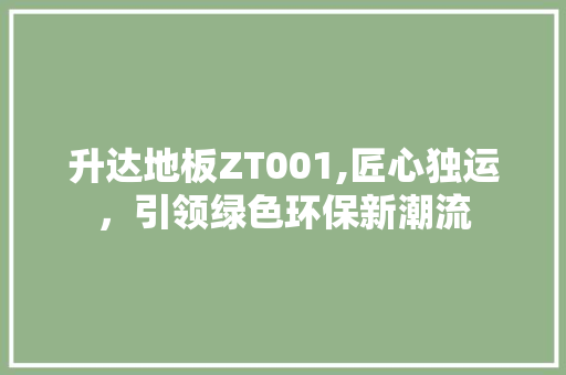 升达地板ZT001,匠心独运，引领绿色环保新潮流