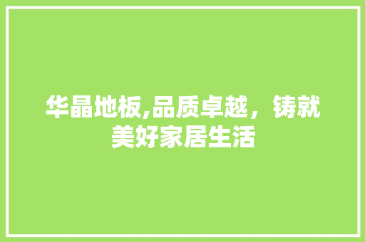 华晶地板,品质卓越，铸就美好家居生活