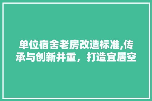 单位宿舍老房改造标准,传承与创新并重，打造宜居空间