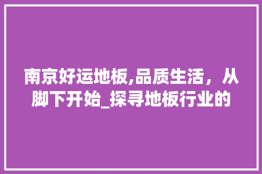 南京好运地板,品质生活，从脚下开始_探寻地板行业的佼佼者