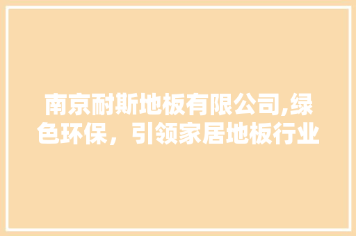 南京耐斯地板有限公司,绿色环保，引领家居地板行业新风尚