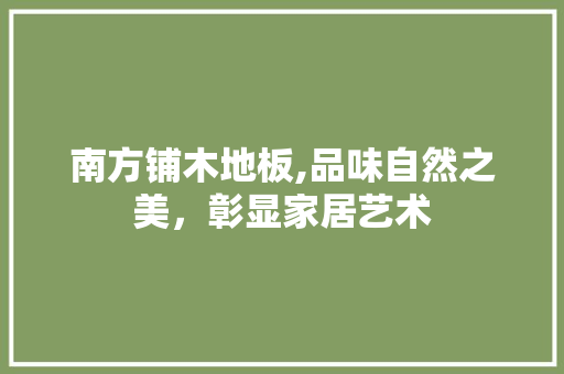 南方铺木地板,品味自然之美，彰显家居艺术