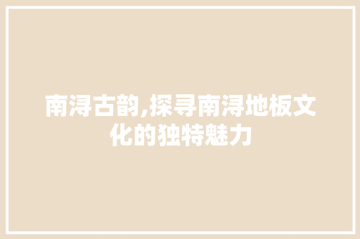 南浔古韵,探寻南浔地板文化的独特魅力