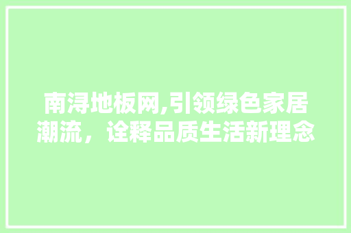 南浔地板网,引领绿色家居潮流，诠释品质生活新理念