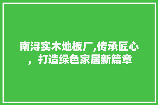 南浔实木地板厂,传承匠心，打造绿色家居新篇章