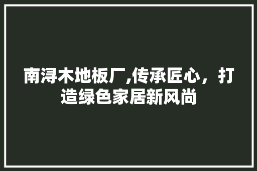 南浔木地板厂,传承匠心，打造绿色家居新风尚