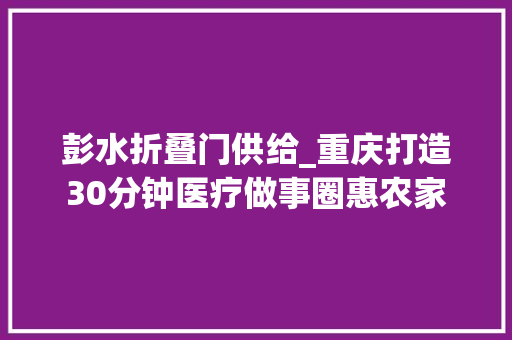 彭水折叠门供给_重庆打造30分钟医疗做事圈惠农家
