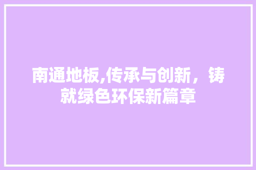 南通地板,传承与创新，铸就绿色环保新篇章