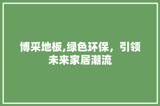 博采地板,绿色环保，引领未来家居潮流