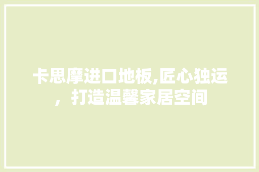 卡思摩进口地板,匠心独运，打造温馨家居空间