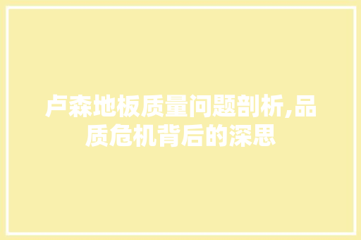 卢森地板质量问题剖析,品质危机背后的深思