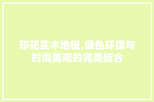 印花实木地板,绿色环保与时尚美观的完美结合