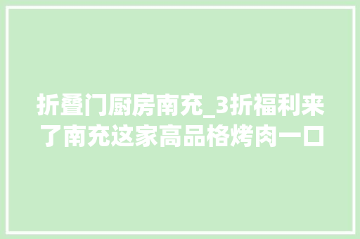 折叠门厨房南充_3折福利来了南充这家高品格烤肉一口入魂吃一顿下来居然只花88元…