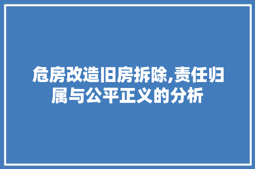 危房改造旧房拆除,责任归属与公平正义的分析
