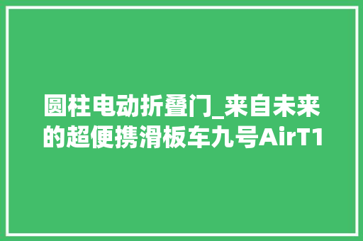 圆柱电动折叠门_来自未来的超便携滑板车九号AirT15评测