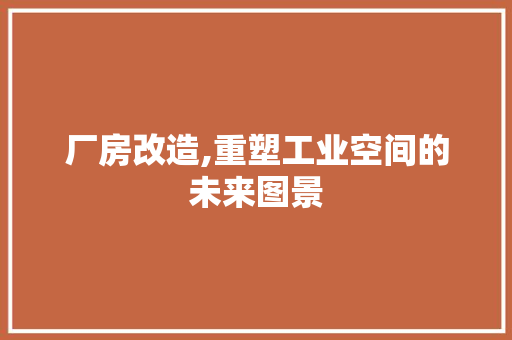 厂房改造,重塑工业空间的未来图景