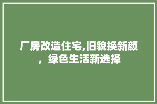 厂房改造住宅,旧貌换新颜，绿色生活新选择