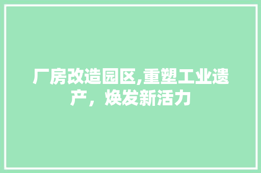 厂房改造园区,重塑工业遗产，焕发新活力
