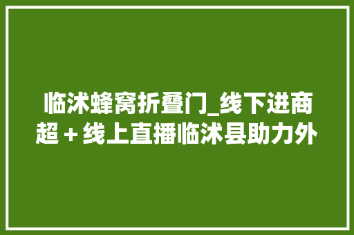 临沭蜂窝折叠门_线下进商超＋线上直播临沭县助力外贸企业渡难关