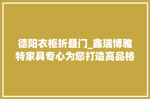 德阳衣柜折叠门_鑫瑞博雅特家具专心为您打造高品格的时尚生活