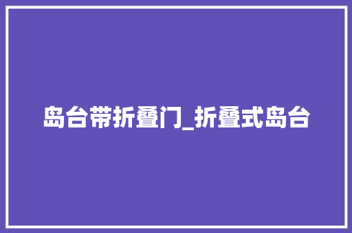岛台带折叠门_折叠式岛台