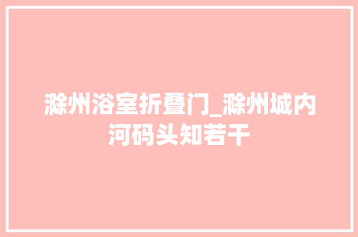 滁州浴室折叠门_滁州城内河码头知若干