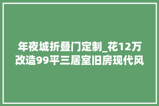 年夜城折叠门定制_花12万改造99平三居室旧房现代风格太漂亮邻居以为走错门了泰禾大年夜城小院装修