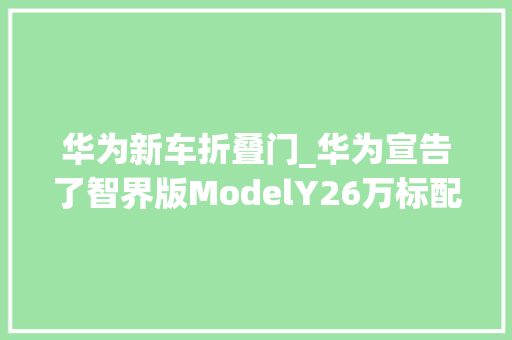 华为新车折叠门_华为宣告了智界版ModelY26万标配空悬四门电吸前备箱敲两下就能开