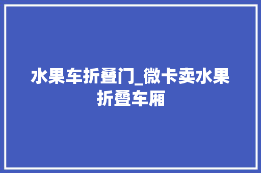 水果车折叠门_微卡卖水果折叠车厢