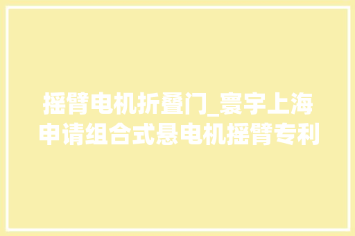 摇臂电机折叠门_寰宇上海申请组合式悬电机摇臂专利可实施预开槽