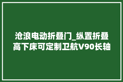 沧浪电动折叠门_纵置折叠高下床可定制卫航V90长轴B型房车起售价358万元