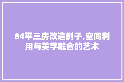 84平三房改造例子,空间利用与美学融合的艺术